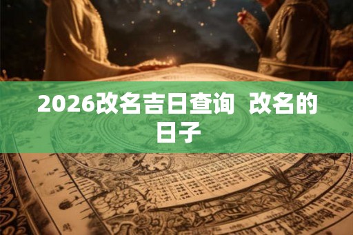 2026改名吉日查询  改名的日子