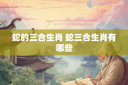 蛇的三合生肖 蛇三合生肖有哪些