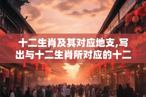 十二生肖及其对应地支,写出与十二生肖所对应的十二地支。 十二生肖及其对应地支,写出与十二生肖所对应的十二地支。