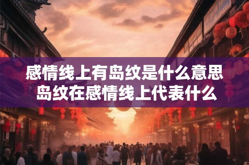 感情线上有岛纹是什么意思 岛纹在感情线上代表什么