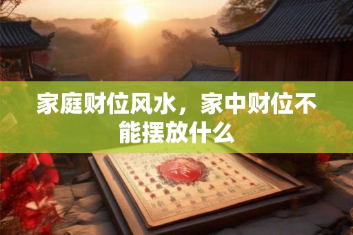 家庭财位风水，家中财位不能摆放什么