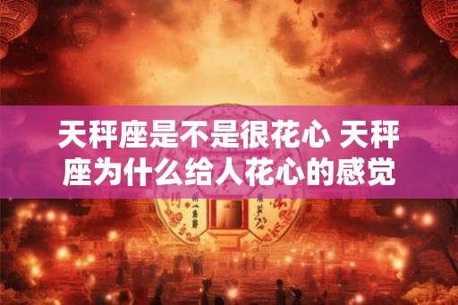 天秤座是不是很花心 天秤座为什么给人花心的感觉