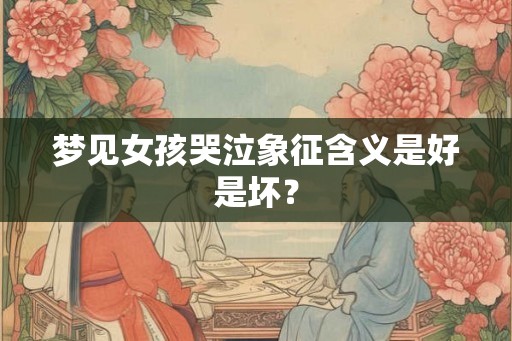 梦见女孩哭泣象征含义是好是坏？