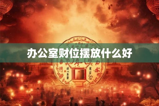 办公室财位摆放什么好 办公室财位摆放什么好