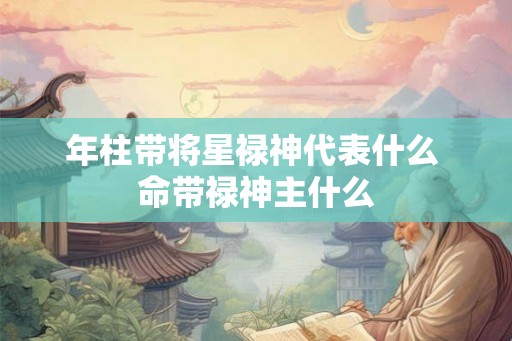 年柱带将星禄神代表什么 命带禄神主什么