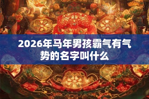2026年马年男孩霸气有气势的名字叫什么