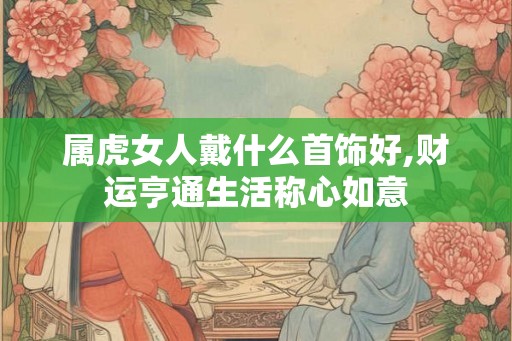 属虎女人戴什么首饰好,财运亨通生活称心如意