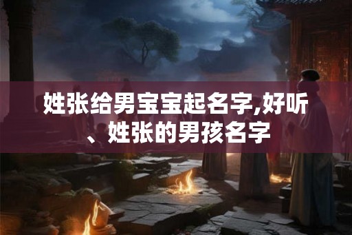 姓张给男宝宝起名字,好听、姓张的男孩名字 姓张给男宝宝起名字,好听、姓张的男孩名字