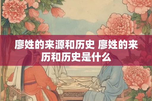 廖姓的来源和历史 廖姓的来历和历史是什么