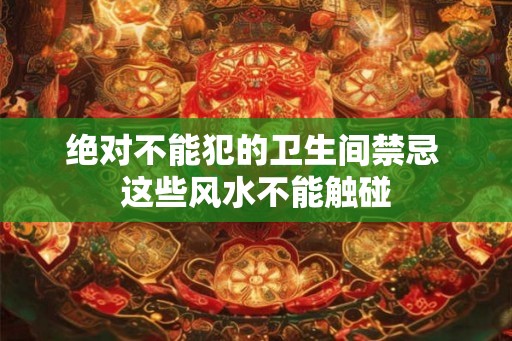 绝对不能犯的卫生间禁忌 这些风水不能触碰