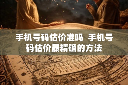 手机号码估价准吗  手机号码估价最精确的方法