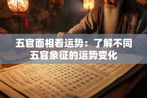 五官面相看运势：了解不同五官象征的运势变化