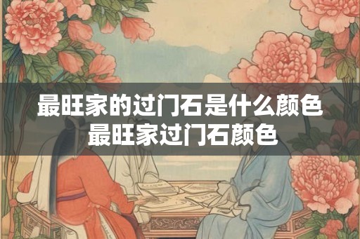 最旺家的过门石是什么颜色 最旺家过门石颜色