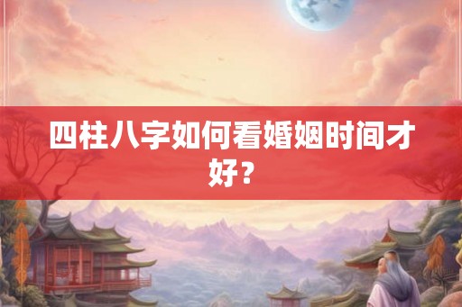 四柱八字如何看婚姻时间才好？