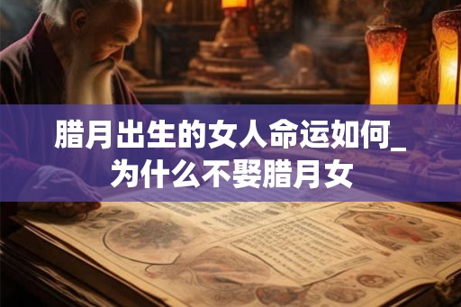腊月出生的女人命运如何_为什么不娶腊月女