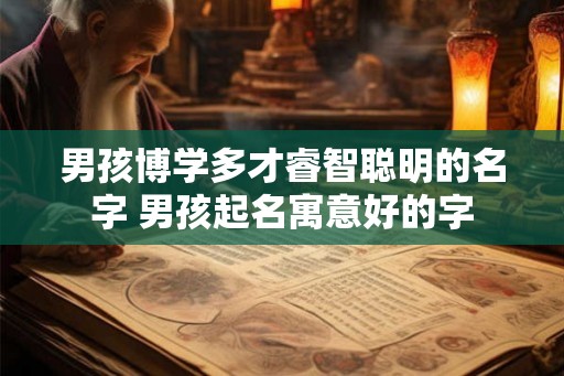男孩博学多才睿智聪明的名字 男孩起名寓意好的字