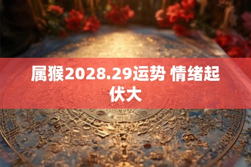 属猴2028.29运势 情绪起伏大