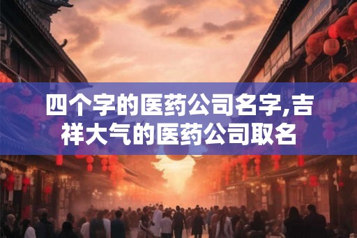 四个字的医药公司名字,吉祥大气的医药公司取名