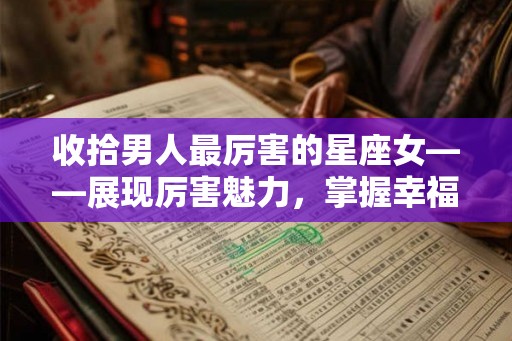 收拾男人最厉害的星座女——展现厉害魅力，掌握幸福后半生