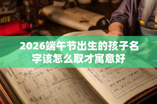 2026端午节出生的孩子名字该怎么取才寓意好