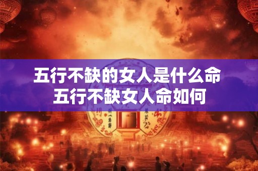 五行不缺的女人是什么命 五行不缺女人命如何