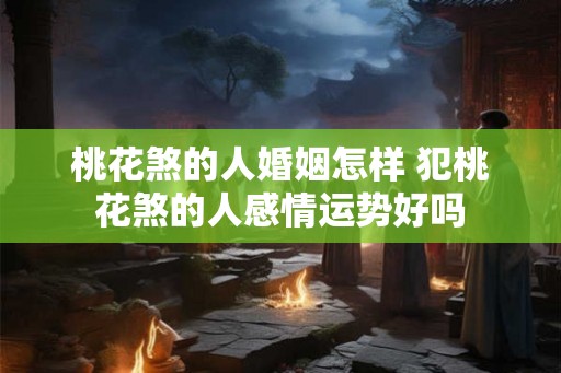 桃花煞的人婚姻怎样 犯桃花煞的人感情运势好吗
