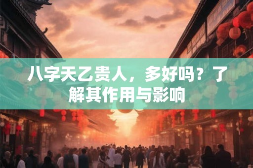八字天乙贵人，多好吗？了解其作用与影响