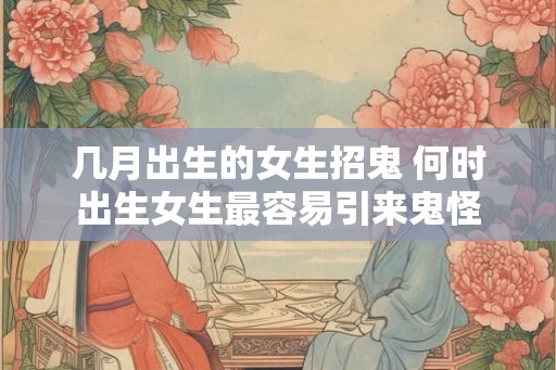 几月出生的女生招鬼 何时出生女生最容易引来鬼怪 几月出生的女生招鬼 何时出生女生最容易引来鬼怪