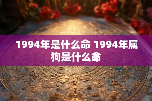 1994年是什么命 1994年属狗是什么命