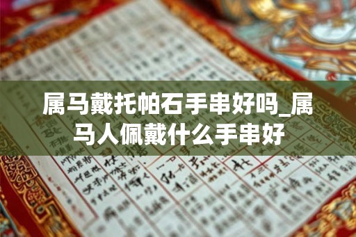 属马戴托帕石手串好吗_属马人佩戴什么手串好