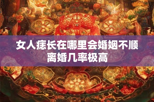 女人痣长在哪里会婚姻不顺离婚几率极高