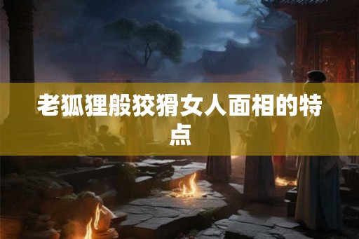 老狐狸般狡猾女人面相的特点 老狐狸般狡猾女人面相的特点