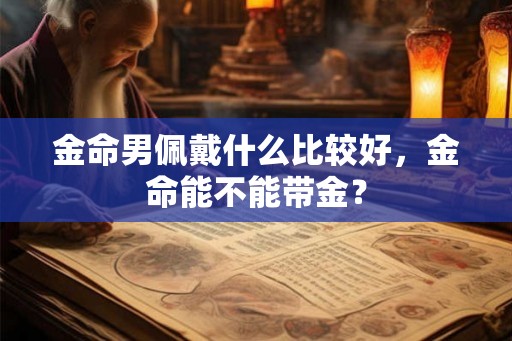 金命男佩戴什么比较好,金命能不能带金? 金命男佩戴什么比较好,金命能不能带金?