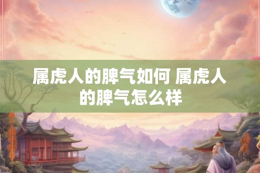 属虎人的脾气如何 属虎人的脾气怎么样