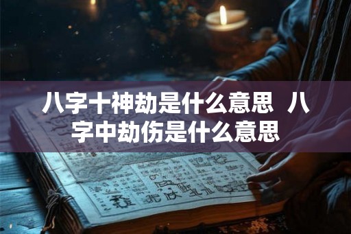 八字十神劫是什么意思  八字中劫伤是什么意思