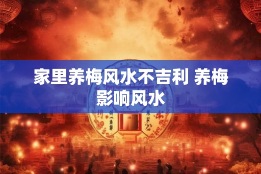 家里养梅风水不吉利 养梅影响风水