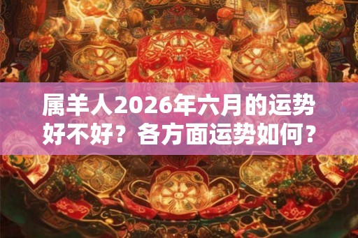 属羊人2026年六月的运势好不好？各方面运势如何？