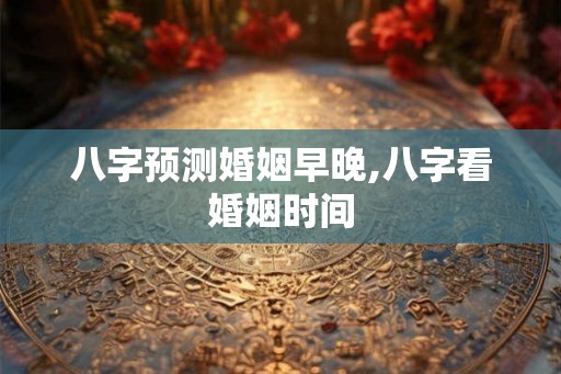 八字预测婚姻早晚,八字看婚姻时间
