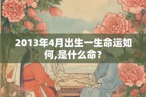 2013年4月出生一生命运如何,是什么命？