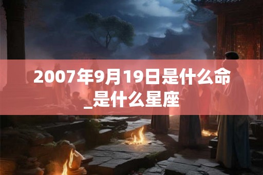 2007年9月19日是什么命_是什么星座