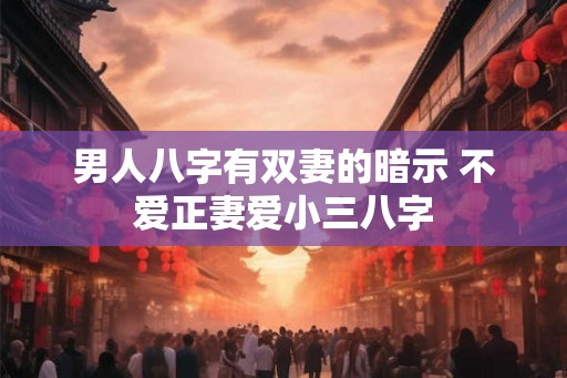 男人八字有双妻的暗示 不爱正妻爱小三八字