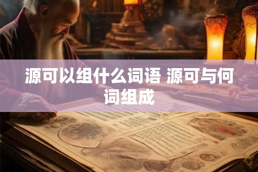 源可以组什么词语 源可与何词组成 源可以组什么词语 源可与何词组成