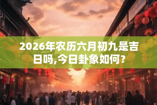 2026年农历六月初九是吉日吗,今日卦象如何？