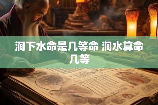 涧下水命是几等命 涧水算命几等 涧下水命是几等命 涧水算命几等