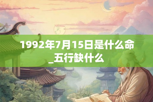 1992年7月15日是什么命_五行缺什么