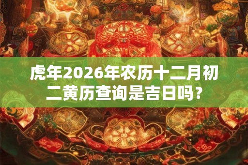 虎年2026年农历十二月初二黄历查询是吉日吗？