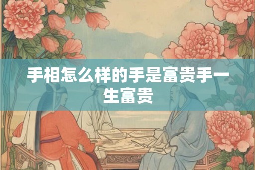 手相怎么样的手是富贵手一生富贵