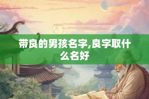 带良的男孩名字,良字取什么名好
