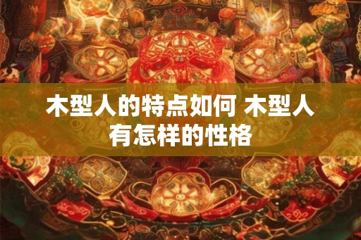 木型人的特点如何 木型人有怎样的性格 木型人的特点如何 木型人有怎样的性格