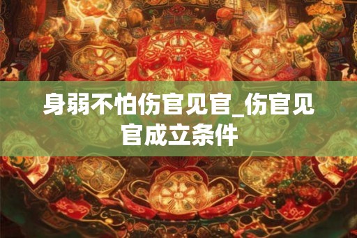 身弱不怕伤官见官_伤官见官成立条件